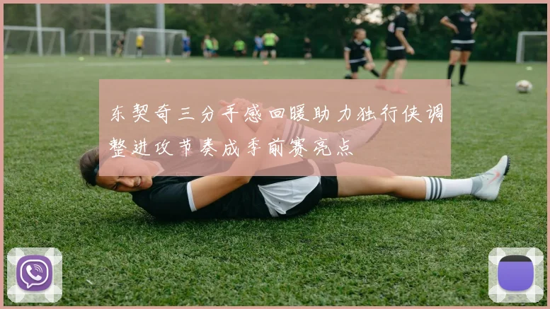 东契奇三分手感回暖助力独行侠调整进攻节奏成季前赛亮点