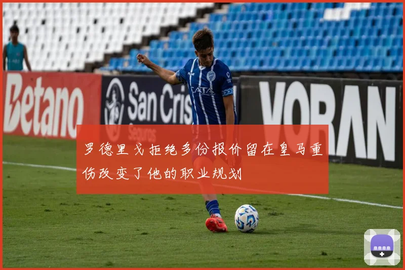 罗德里戈拒绝多份报价留在皇马重伤改变了他的职业规划