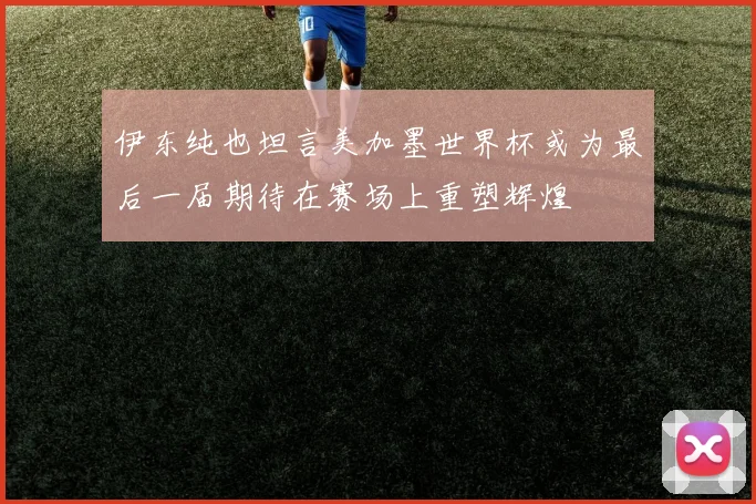 伊东纯也坦言美加墨世界杯或为最后一届期待在赛场上重塑辉煌