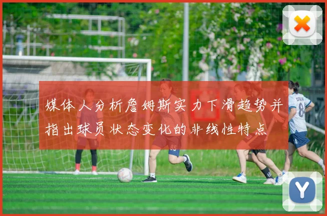 媒体人分析詹姆斯实力下滑趋势并指出球员状态变化的非线性特点