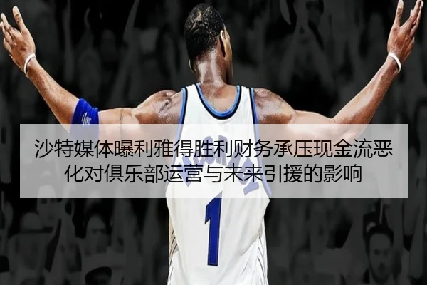 沙特媒体曝利雅得胜利财务承压现金流恶化对俱乐部运营与未来引援的影响