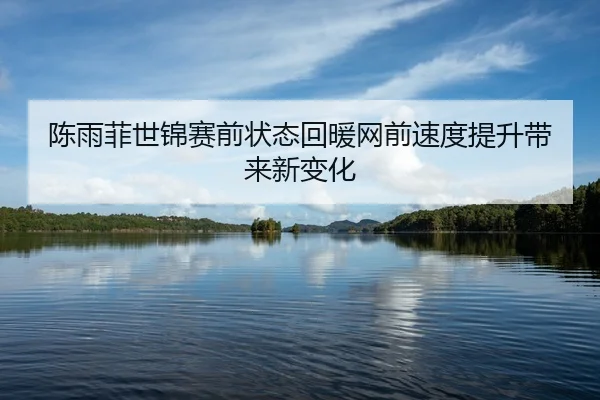 陈雨菲世锦赛前状态回暖网前速度提升带来新变化
