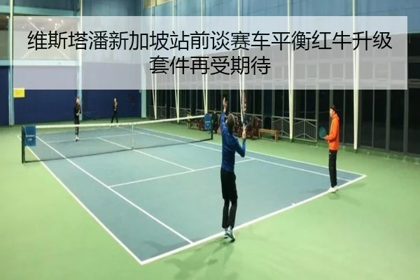 维斯塔潘新加坡站前谈赛车平衡红牛升级套件再受期待
