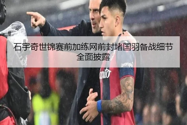 石宇奇世锦赛前加练网前封堵国羽备战细节全面披露